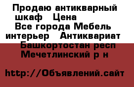 Продаю антикварный шкаф › Цена ­ 35 000 - Все города Мебель, интерьер » Антиквариат   . Башкортостан респ.,Мечетлинский р-н